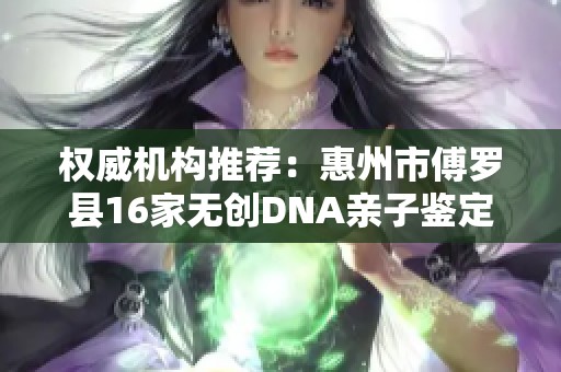 权威机构推荐：惠州市傅罗县16家无创DNA亲子鉴定中心介绍