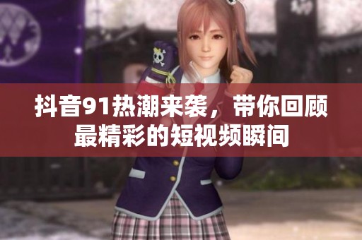 抖音91热潮来袭，带你回顾最精彩的短视频瞬间