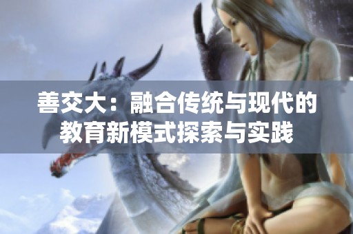 善交大：融合传统与现代的教育新模式探索与实践