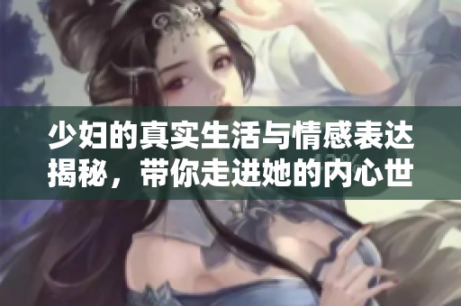 少妇的真实生活与情感表达揭秘，带你走进她的内心世界