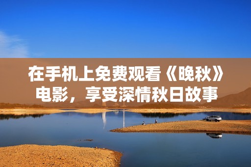 在手机上免费观看《晚秋》电影，享受深情秋日故事