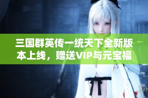 三国群英传一统天下全新版本上线，赠送VIP与元宝福利活动火热进行中