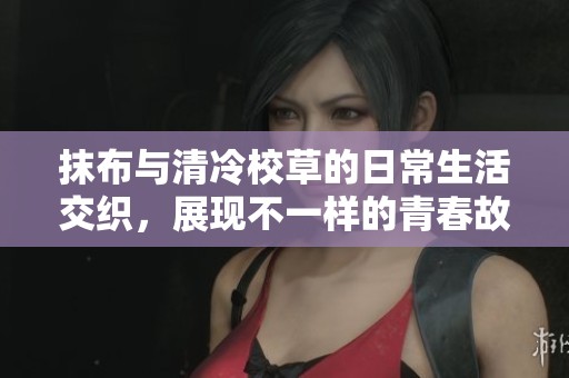 抹布与清冷校草的日常生活交织，展现不一样的青春故事