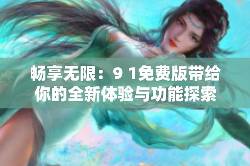 畅享无限：9 1免费版带给你的全新体验与功能探索