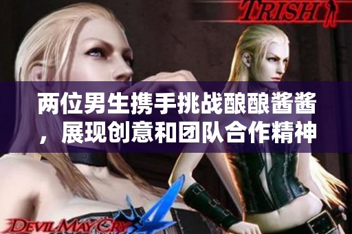 两位男生携手挑战酿酿酱酱，展现创意和团队合作精神