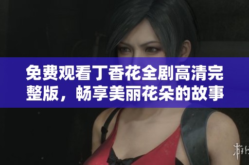 免费观看丁香花全剧高清完整版，畅享美丽花朵的故事