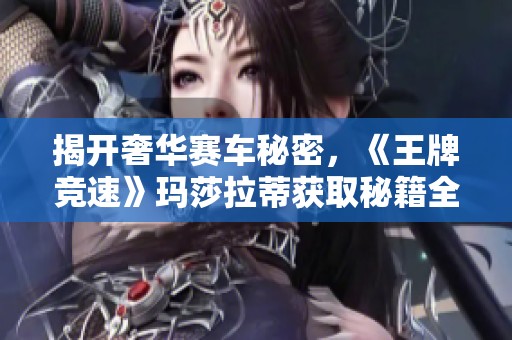 揭开奢华赛车秘密，《王牌竞速》玛莎拉蒂获取秘籍全攻略！