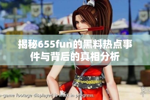 揭秘655fun的黑料热点事件与背后的真相分析