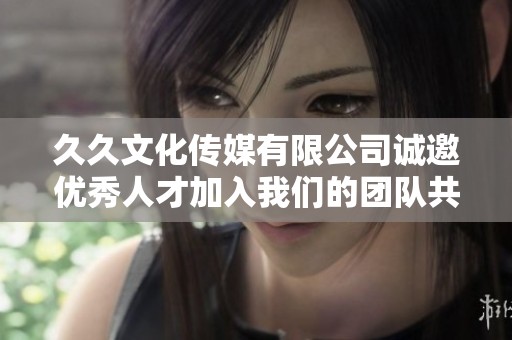 久久文化传媒有限公司诚邀优秀人才加入我们的团队共同发展