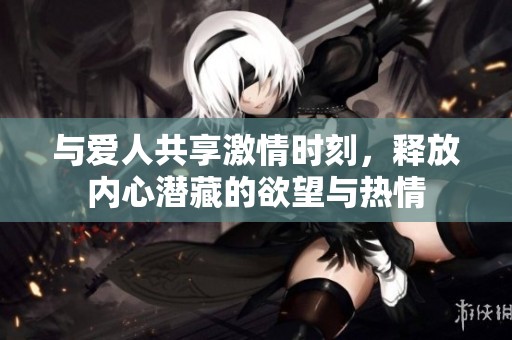 与爱人共享激情时刻，释放内心潜藏的欲望与热情