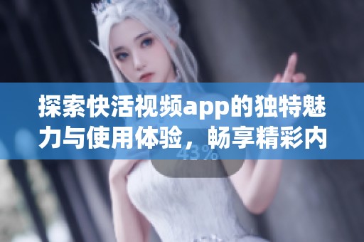 探索快活视频app的独特魅力与使用体验，畅享精彩内容之旅