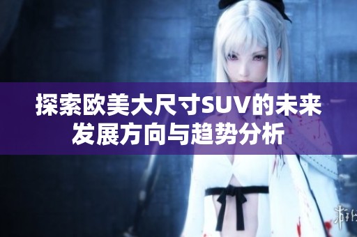 探索欧美大尺寸SUV的未来发展方向与趋势分析