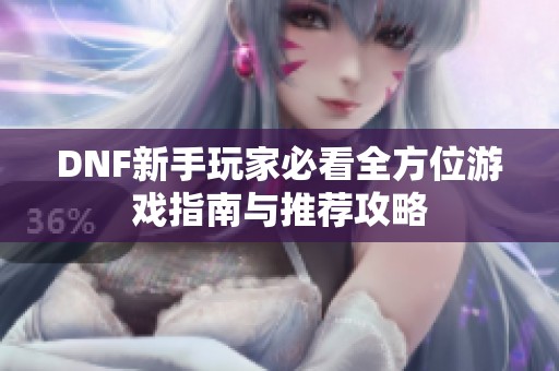 DNF新手玩家必看全方位游戏指南与推荐攻略