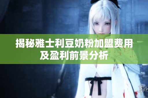 揭秘雅士利豆奶粉加盟费用及盈利前景分析