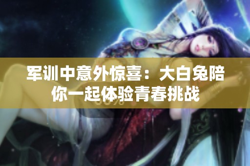 军训中意外惊喜：大白兔陪你一起体验青春挑战