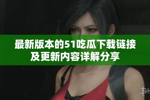 最新版本的51吃瓜下载链接及更新内容详解分享