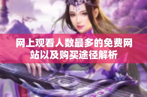 网上观看人数最多的免费网站以及购买途径解析
