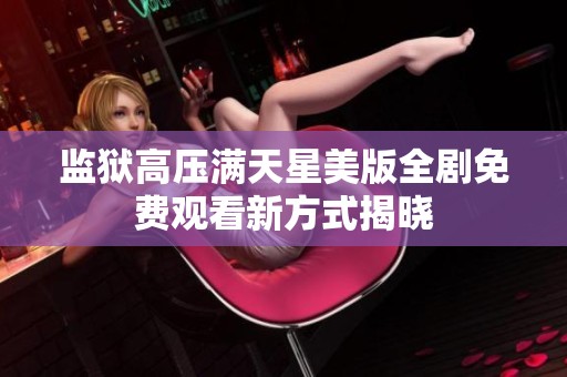 监狱高压满天星美版全剧免费观看新方式揭晓