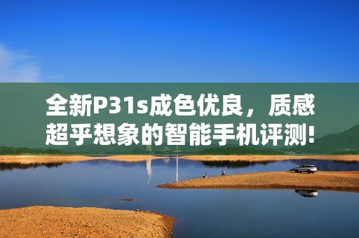 全新P31s成色优良，质感超乎想象的智能手机评测!
