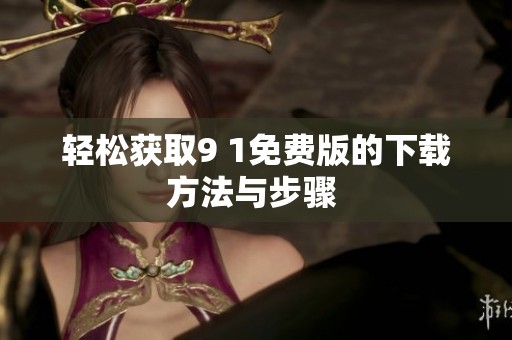 轻松获取9 1免费版的下载方法与步骤 