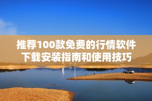 推荐100款免费的行情软件下载安装指南和使用技巧