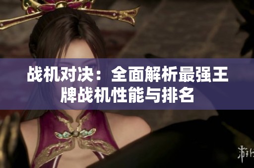 战机对决：全面解析最强王牌战机性能与排名
