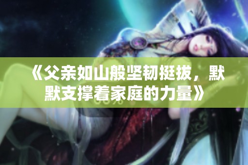 《父亲如山般坚韧挺拔，默默支撑着家庭的力量》
