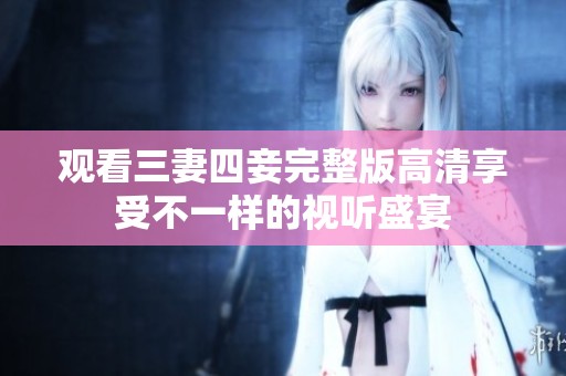 观看三妻四妾完整版高清享受不一样的视听盛宴