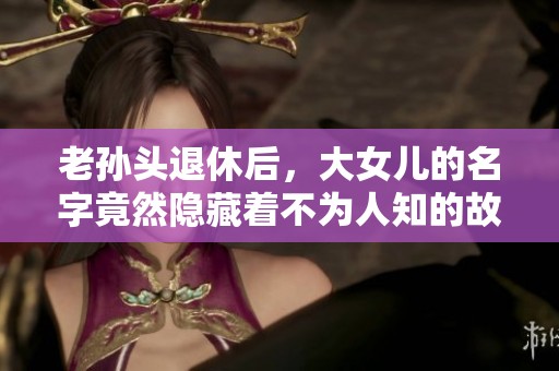 老孙头退休后，大女儿的名字竟然隐藏着不为人知的故事