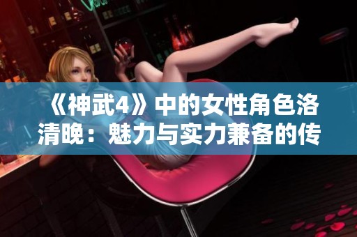 《神武4》中的女性角色洛清晚：魅力与实力兼备的传奇女性