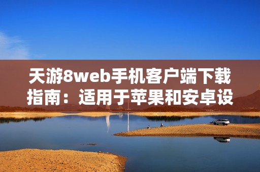 天游8web手机客户端下载指南：适用于苹果和安卓设备的详细介绍