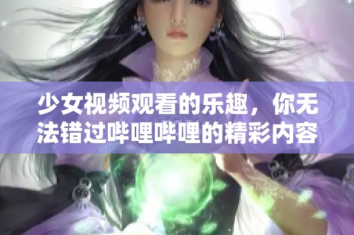 少女视频观看的乐趣，你无法错过哔哩哔哩的精彩内容