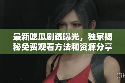 最新吃瓜剧透曝光，独家揭秘免费观看方法和资源分享