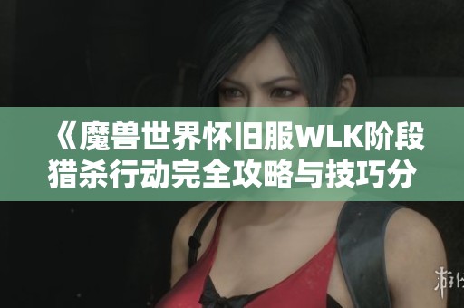 《魔兽世界怀旧服WLK阶段猎杀行动完全攻略与技巧分享》
