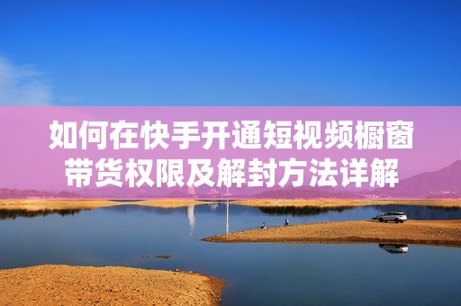 如何在快手开通短视频橱窗带货权限及解封方法详解