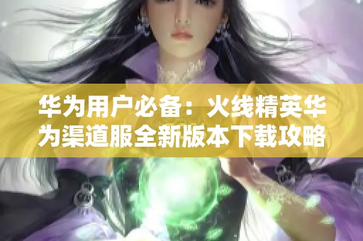 华为用户必备：火线精英华为渠道服全新版本下载攻略