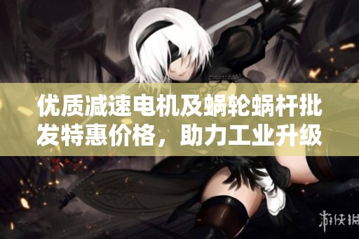 优质减速电机及蜗轮蜗杆批发特惠价格，助力工业升级