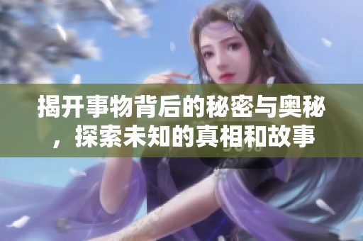 揭开事物背后的秘密与奥秘，探索未知的真相和故事