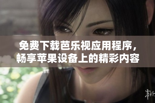 免费下载芭乐视应用程序，畅享苹果设备上的精彩内容