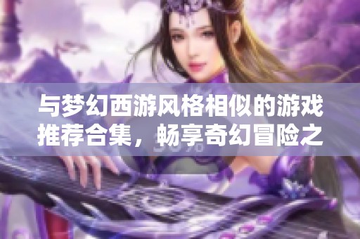 与梦幻西游风格相似的游戏推荐合集，畅享奇幻冒险之旅
