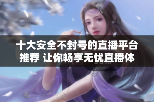 十大安全不封号的直播平台推荐 让你畅享无忧直播体验