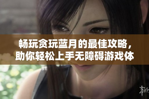 畅玩贪玩蓝月的最佳攻略，助你轻松上手无障碍游戏体验