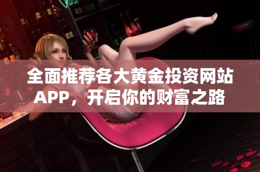 全面推荐各大黄金投资网站APP，开启你的财富之路
