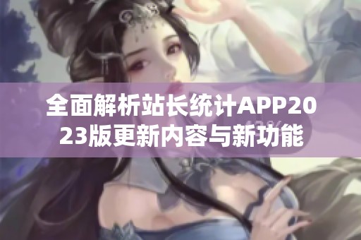 全面解析站长统计APP2023版更新内容与新功能