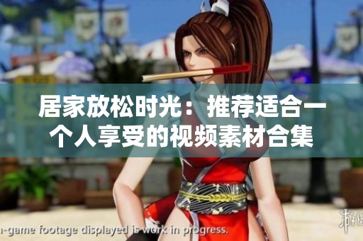 居家放松时光：推荐适合一个人享受的视频素材合集