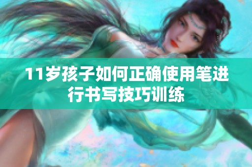 11岁孩子如何正确使用笔进行书写技巧训练