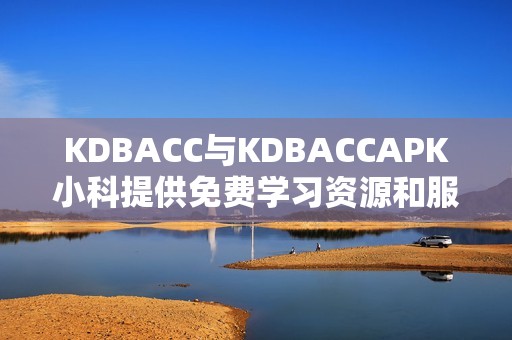 KDBACC与KDBACCAPK小科提供免费学习资源和服务详解