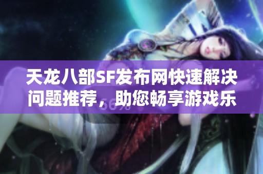 天龙八部SF发布网快速解决问题推荐，助您畅享游戏乐趣
