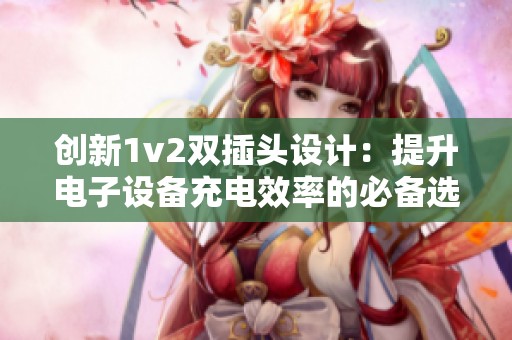 创新1v2双插头设计：提升电子设备充电效率的必备选择