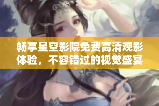 畅享星空影院免费高清观影体验，不容错过的视觉盛宴
